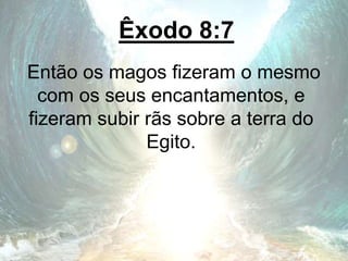 Êxodo 8:7
Então os magos fizeram o mesmo
com os seus encantamentos, e
fizeram subir rãs sobre a terra do
Egito.
 