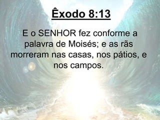 Êxodo 8:13
E o SENHOR fez conforme a
palavra de Moisés; e as rãs
morreram nas casas, nos pátios, e
nos campos.
 