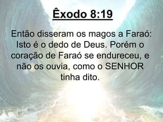 Êxodo 8:19
Então disseram os magos a Faraó:
Isto é o dedo de Deus. Porém o
coração de Faraó se endureceu, e
não os ouvia, como o SENHOR
tinha dito.
 