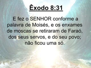 Êxodo 8:31
E fez o SENHOR conforme a
palavra de Moisés, e os enxames
de moscas se retiraram de Faraó,
dos seus servos, e do seu povo;
não ficou uma só.
 