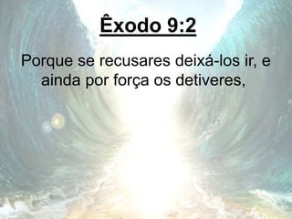 Êxodo 9:2
Porque se recusares deixá-los ir, e
ainda por força os detiveres,
 