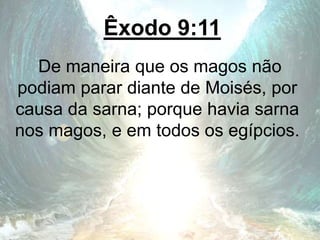 Êxodo 9:11
De maneira que os magos não
podiam parar diante de Moisés, por
causa da sarna; porque havia sarna
nos magos, e em todos os egípcios.
 