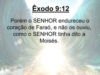 Êxodo 9:12
Porém o SENHOR endureceu o
coração de Faraó, e não os ouviu,
como o SENHOR tinha dito a
Moisés.
 