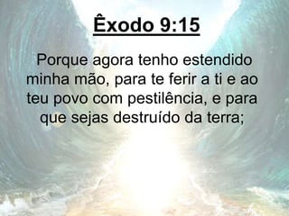 Êxodo 9:15
Porque agora tenho estendido
minha mão, para te ferir a ti e ao
teu povo com pestilência, e para
que sejas destruído da terra;
 