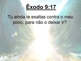 Êxodo 9:17
Tu ainda te exaltas contra o meu
povo, para não o deixar ir?
 
