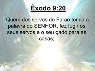 Êxodo 9:20
Quem dos servos de Faraó temia a
palavra do SENHOR, fez fugir os
seus servos e o seu gado para as
casas;
 