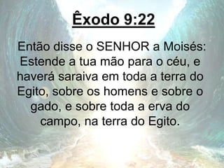 Êxodo 9:22
Então disse o SENHOR a Moisés:
Estende a tua mão para o céu, e
haverá saraiva em toda a terra do
Egito, sobre os homens e sobre o
gado, e sobre toda a erva do
campo, na terra do Egito.
 