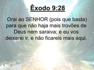Êxodo 9:28
Orai ao SENHOR (pois que basta)
para que não haja mais trovões de
Deus nem saraiva; e eu vos
deixarei ir, e não ficareis mais aqui.
 