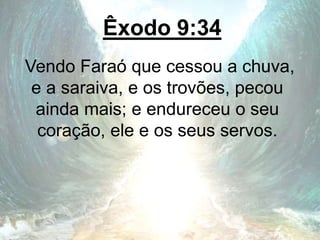 Êxodo 9:34
Vendo Faraó que cessou a chuva,
e a saraiva, e os trovões, pecou
ainda mais; e endureceu o seu
coração, ele e os seus servos.
 