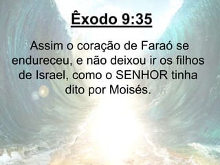 Êxodo 9:35
Assim o coração de Faraó se
endureceu, e não deixou ir os filhos
de Israel, como o SENHOR tinha
dito por Moisés.
 
