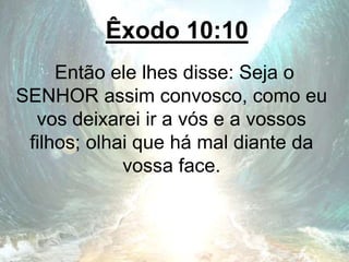 Êxodo 10:10
Então ele lhes disse: Seja o
SENHOR assim convosco, como eu
vos deixarei ir a vós e a vossos
filhos; olhai que há mal diante da
vossa face.
 