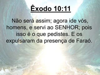Êxodo 10:11
Não será assim; agora ide vós,
homens, e servi ao SENHOR; pois
isso é o que pedistes. E os
expulsaram da presença de Faraó.
 