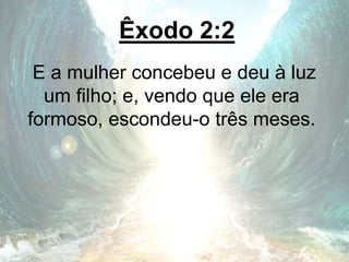 Êxodo 2:2
E a mulher concebeu e deu à luz
um filho; e, vendo que ele era
formoso, escondeu-o três meses.
 