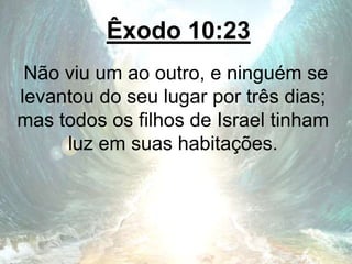 Êxodo 10:23
Não viu um ao outro, e ninguém se
levantou do seu lugar por três dias;
mas todos os filhos de Israel tinham
luz em suas habitações.
 