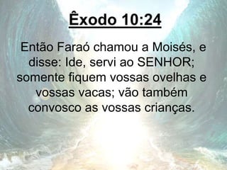 Êxodo 10:24
Então Faraó chamou a Moisés, e
disse: Ide, servi ao SENHOR;
somente fiquem vossas ovelhas e
vossas vacas; vão também
convosco as vossas crianças.
 
