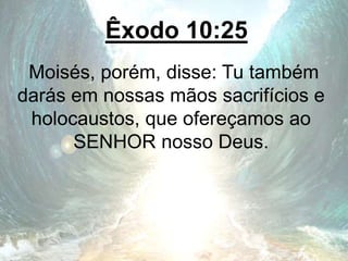 Êxodo 10:25
Moisés, porém, disse: Tu também
darás em nossas mãos sacrifícios e
holocaustos, que ofereçamos ao
SENHOR nosso Deus.
 