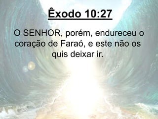 Êxodo 10:27
O SENHOR, porém, endureceu o
coração de Faraó, e este não os
quis deixar ir.
 