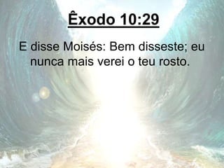 Êxodo 10:29
E disse Moisés: Bem disseste; eu
nunca mais verei o teu rosto.
 