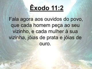 Êxodo 11:2
Fala agora aos ouvidos do povo,
que cada homem peça ao seu
vizinho, e cada mulher à sua
vizinha, jóias de prata e jóias de
ouro.
 
