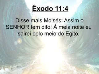 Êxodo 11:4
Disse mais Moisés: Assim o
SENHOR tem dito: À meia noite eu
sairei pelo meio do Egito;
 