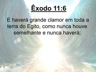 Êxodo 11:6
E haverá grande clamor em toda a
terra do Egito, como nunca houve
semelhante e nunca haverá;
 