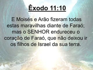 Êxodo 11:10
E Moisés e Arão fizeram todas
estas maravilhas diante de Faraó;
mas o SENHOR endureceu o
coração de Faraó, que não deixou ir
os filhos de Israel da sua terra.
 