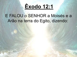 Êxodo 12:1
E FALOU o SENHOR a Moisés e a
Arão na terra do Egito, dizendo:
 