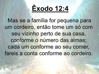 Êxodo 12:4
Mas se a família for pequena para
um cordeiro, então tome um só com
seu vizinho perto de sua casa,
conforme o número das almas;
cada um conforme ao seu comer,
fareis a conta conforme ao cordeiro.
 