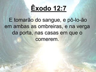 Êxodo 12:7
E tomarão do sangue, e pô-lo-ão
em ambas as ombreiras, e na verga
da porta, nas casas em que o
comerem.
 