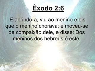 Êxodo 2:6
E abrindo-a, viu ao menino e eis
que o menino chorava; e moveu-se
de compaixão dele, e disse: Dos
meninos dos hebreus é este.
 