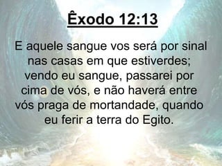 Êxodo 12:13
E aquele sangue vos será por sinal
nas casas em que estiverdes;
vendo eu sangue, passarei por
cima de vós, e não haverá entre
vós praga de mortandade, quando
eu ferir a terra do Egito.
 