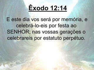 Êxodo 12:14
E este dia vos será por memória, e
celebrá-lo-eis por festa ao
SENHOR; nas vossas gerações o
celebrareis por estatuto perpétuo.
 
