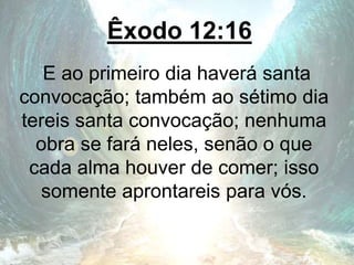 Êxodo 12:16
E ao primeiro dia haverá santa
convocação; também ao sétimo dia
tereis santa convocação; nenhuma
obra se fará neles, senão o que
cada alma houver de comer; isso
somente aprontareis para vós.
 