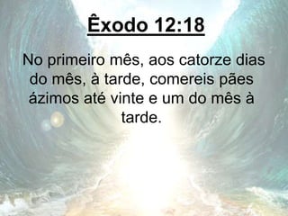 Êxodo 12:18
No primeiro mês, aos catorze dias
do mês, à tarde, comereis pães
ázimos até vinte e um do mês à
tarde.
 