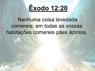 Êxodo 12:20
Nenhuma coisa levedada
comereis; em todas as vossas
habitações comereis pães ázimos.
 