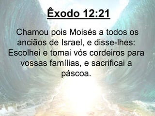 Êxodo 12:21
Chamou pois Moisés a todos os
anciãos de Israel, e disse-lhes:
Escolhei e tomai vós cordeiros para
vossas famílias, e sacrificai a
páscoa.
 