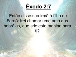 Êxodo 2:7
Então disse sua irmã à filha de
Faraó: Irei chamar uma ama das
hebréias, que crie este menino para
ti?
 