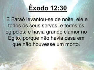 Êxodo 12:30
E Faraó levantou-se de noite, ele e
todos os seus servos, e todos os
egípcios; e havia grande clamor no
Egito, porque não havia casa em
que não houvesse um morto.
 