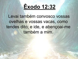 Êxodo 12:32
Levai também convosco vossas
ovelhas e vossas vacas, como
tendes dito; e ide, e abençoai-me
também a mim.
 