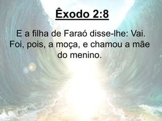 Êxodo 2:8
E a filha de Faraó disse-lhe: Vai.
Foi, pois, a moça, e chamou a mãe
do menino.
 