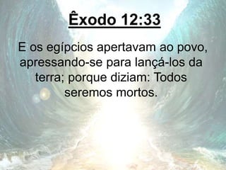 Êxodo 12:33
E os egípcios apertavam ao povo,
apressando-se para lançá-los da
terra; porque diziam: Todos
seremos mortos.
 
