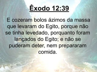 Êxodo 12:39
E cozeram bolos ázimos da massa
que levaram do Egito, porque não
se tinha levedado, porquanto foram
lançados do Egito; e não se
puderam deter, nem prepararam
comida.
 