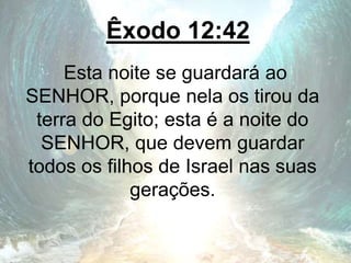 Êxodo 12:42
Esta noite se guardará ao
SENHOR, porque nela os tirou da
terra do Egito; esta é a noite do
SENHOR, que devem guardar
todos os filhos de Israel nas suas
gerações.
 