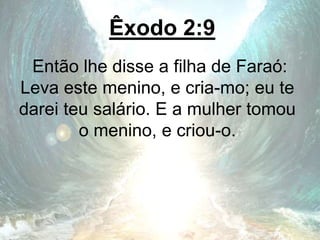 Êxodo 2:9
Então lhe disse a filha de Faraó:
Leva este menino, e cria-mo; eu te
darei teu salário. E a mulher tomou
o menino, e criou-o.
 