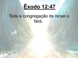 Êxodo 12:47
Toda a congregação de Israel o
fará.
 
