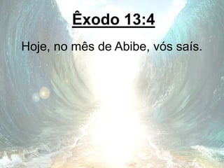 Êxodo 13:4
Hoje, no mês de Abibe, vós saís.
 