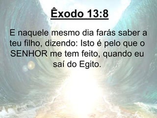 Êxodo 13:8
E naquele mesmo dia farás saber a
teu filho, dizendo: Isto é pelo que o
SENHOR me tem feito, quando eu
saí do Egito.
 