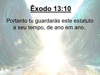 Êxodo 13:10
Portanto tu guardarás este estatuto
a seu tempo, de ano em ano.
 
