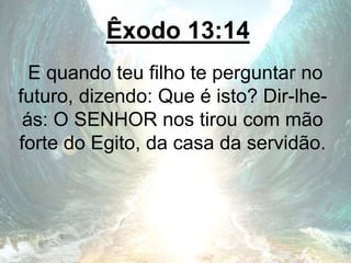 Êxodo 13:14
E quando teu filho te perguntar no
futuro, dizendo: Que é isto? Dir-lhe-
ás: O SENHOR nos tirou com mão
forte do Egito, da casa da servidão.
 