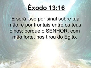 Êxodo 13:16
E será isso por sinal sobre tua
mão, e por frontais entre os teus
olhos; porque o SENHOR, com
mão forte, nos tirou do Egito.
 